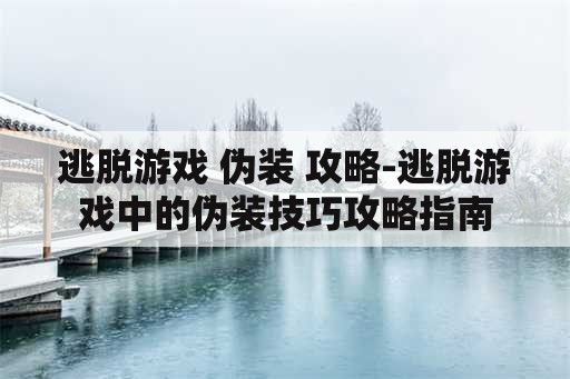 逃脱游戏 伪装 攻略-逃脱游戏中的伪装技巧攻略指南